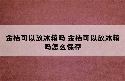 金桔可以放冰箱吗 金桔可以放冰箱吗怎么保存